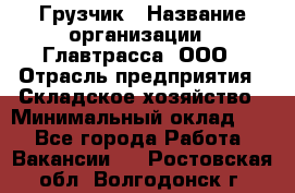 Грузчик › Название организации ­ Главтрасса, ООО › Отрасль предприятия ­ Складское хозяйство › Минимальный оклад ­ 1 - Все города Работа » Вакансии   . Ростовская обл.,Волгодонск г.